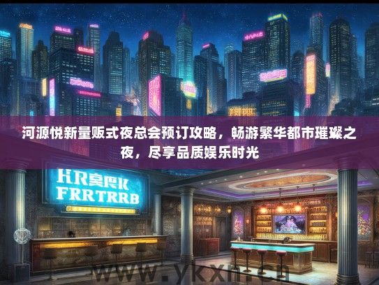 河源悦新量贩式夜总会预订攻略，畅游繁华都市璀璨之夜，尽享品质娱乐时光